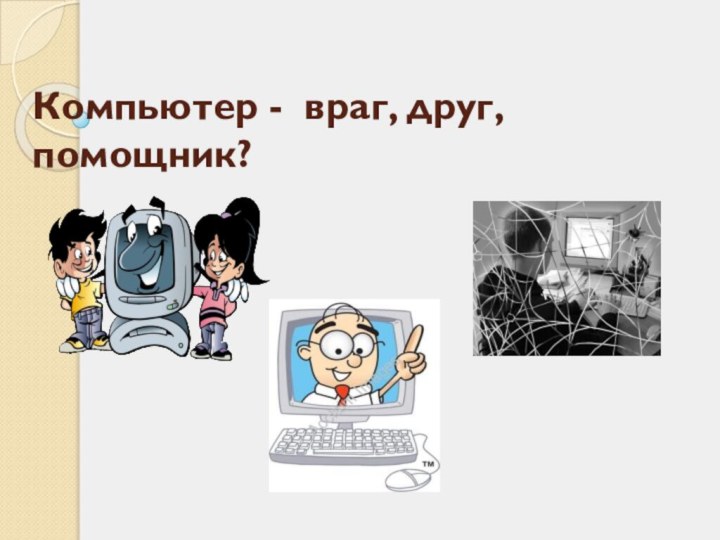 Компьютер -  враг, друг, помощник?