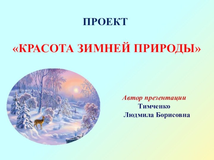 ПРОЕКТ   «КРАСОТА ЗИМНЕЙ ПРИРОДЫ»Автор презентации Тимченко  Людмила Борисовна