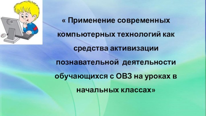 «« Применение современных компьютерных технологий как средства активизации познавательной деятельности обучающихся с