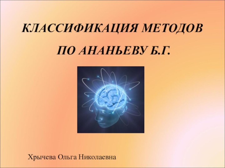 КЛАССИФИКАЦИЯ МЕТОДОВ   ПО АНАНЬЕВУ Б.Г. Хрычева Ольга Николаевна