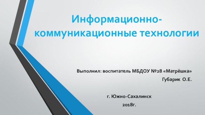 Информационно-коммуникационные технологииВыполнил: воспитатель МБДОУ №28 «Матрёшка»Губарик О.Е.г. Южно-Сахалинск 2018г.