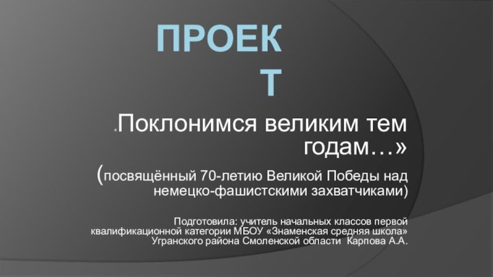 Проект «Поклонимся великим тем годам…»(посвящённый 70-летию Великой Победы над немецко-фашистскими захватчиками)Подготовила: учитель