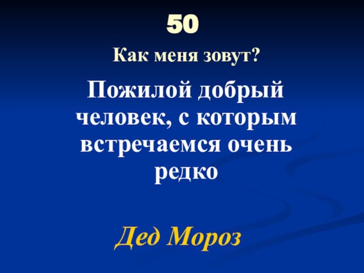 50  Как меня зовут? Пожилой добрый человек, с которым встречаемся очень редкоДед Мороз