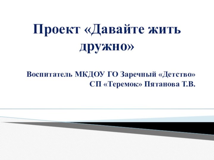 Проект «Давайте жить дружно» Воспитатель МКДОУ ГО Заречный «Детство» СП «Теремок» Пятанова Т.В.