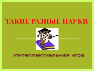 Презентация к интеллектуальной игре Такие разные науки методическая разработка (3 класс)