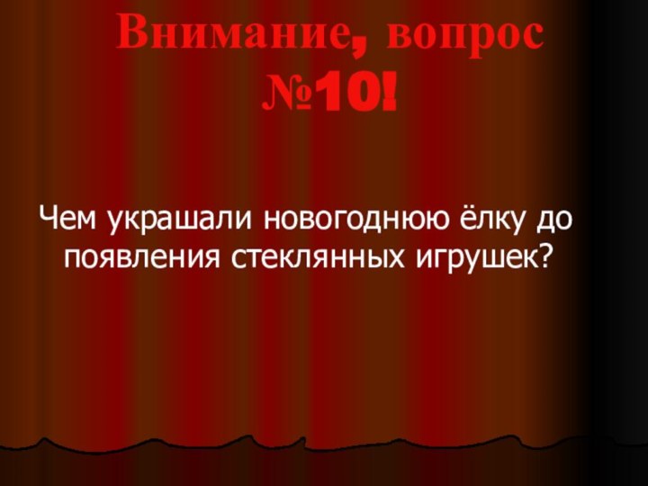 Внимание, вопрос №10!	Чем украшали новогоднюю ёлку до появления стеклянных игрушек?