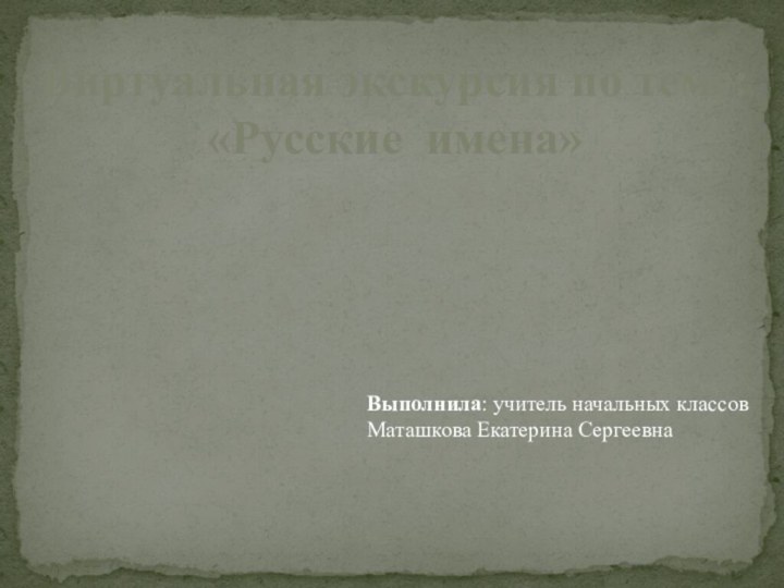 Виртуальная экскурсия по теме:«Русские имена»Выполнила: учитель начальных классов Маташкова Екатерина Сергеевна