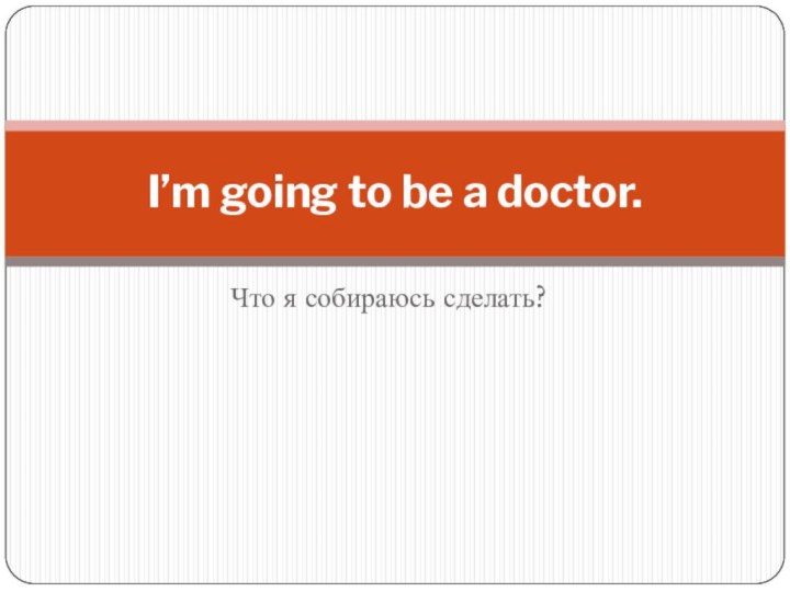 Что я собираюсь сделать?I’m going to be a doctor.