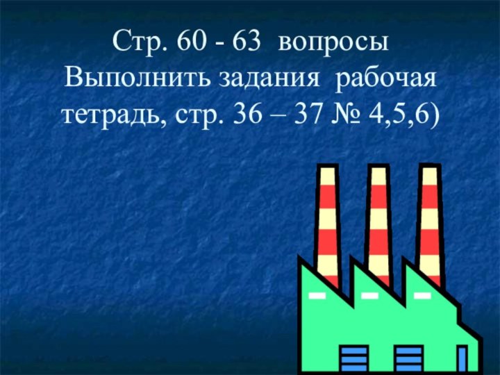 Стр. 60 - 63 вопросы Выполнить задания рабочая тетрадь, стр. 36 – 37 № 4,5,6)