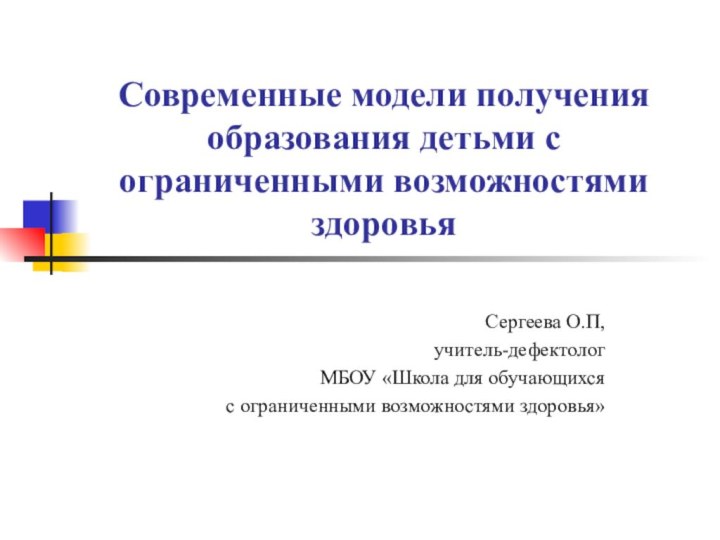 Современные модели получения образования детьми с ограниченными возможностями здоровьяСергеева О.П,учитель-дефектолог МБОУ «Школа