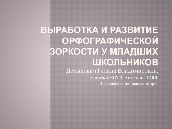 Выработка и РАЗВИТИЕ ОРФОГРАФИЧЕСКОЙ ЗОРКОСТИ у МЛАДШИХ ШКОЛЬНИКОВДемидович Галина Владимировна, учитель МКОУ