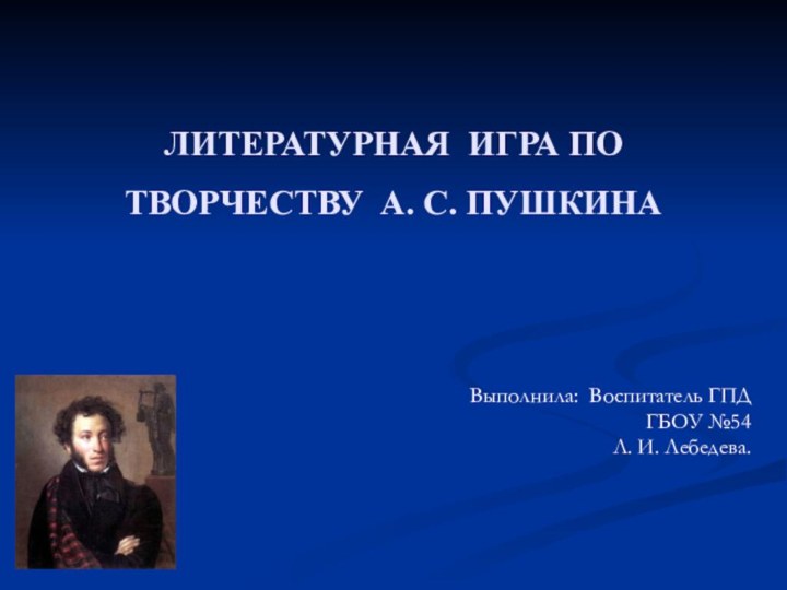 ЛИТЕРАТУРНАЯ ИГРА ПО ТВОРЧЕСТВУ А. С. ПУШКИНА Выполнила: Воспитатель ГПД ГБОУ №54 Л. И. Лебедева.