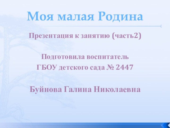 Моя малая РодинаПрезентация к занятию (часть2)Подготовила воспитатель ГБОУ детского сада № 2447Буйнова Галина Николаевна