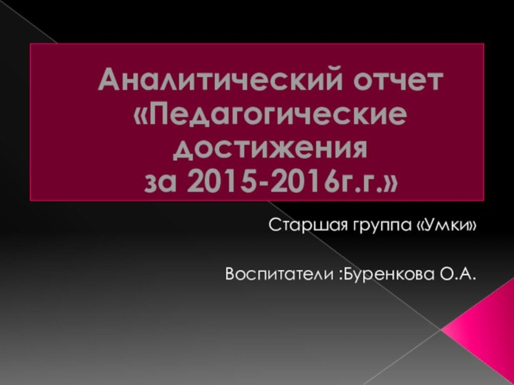 Аналитический отчет  «Педагогические достижения  за 2015-2016г.г.»Старшая группа «Умки»Воспитатели :Буренкова О.А.2015-2016 учебный год