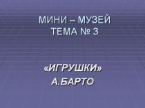 МИНИ МУЗЕЙ В ГРУППЕ РАННЕГО ВОЗРАСТА ТЕМА № 3 ИГРУШКИ А. БАРТО презентация к занятию (младшая группа) по теме