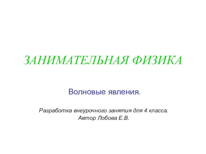 ЗАНИМАТЕЛЬНАЯ ФИЗИКА Волновые явления. Разработка внеурочного занятия для 4 класса.Автор Лобова Е.В.