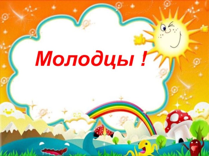 Молодцы !