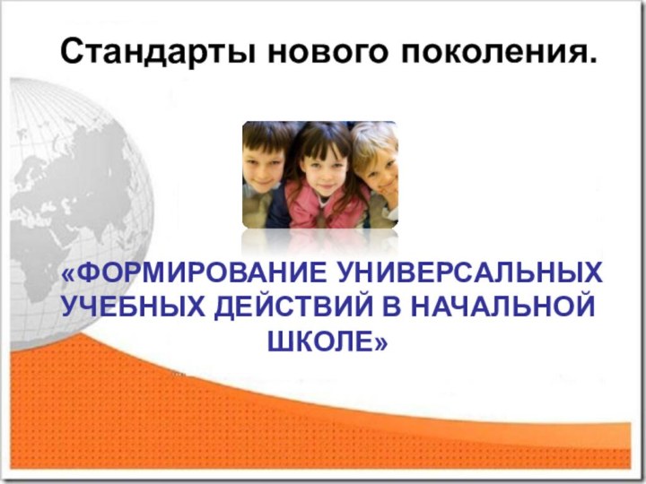 Стандарты нового поколения.   «ФОРМИРОВАНИЕ УНИВЕРСАЛЬНЫХ УЧЕБНЫХ ДЕЙСТВИЙ В НАЧАЛЬНОЙ ШКОЛЕ»