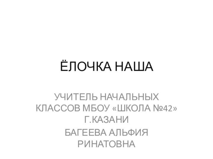 ЁЛОЧКА НАШАУЧИТЕЛЬ НАЧАЛЬНЫХ КЛАССОВ МБОУ «ШКОЛА №42» Г.КАЗАНИБАГЕЕВА АЛЬФИЯ РИНАТОВНА