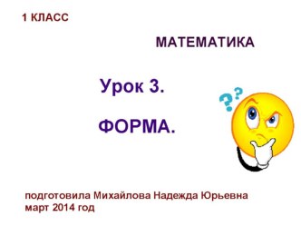 Признаки предметов. Форма.(март 2014 год) учебно-методическое пособие по математике (1 класс) по теме