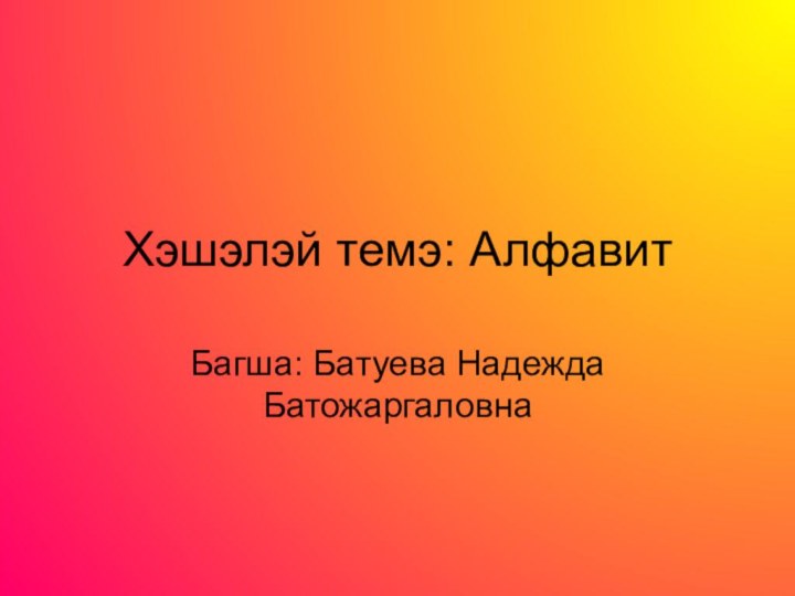 Хэшэлэй темэ: АлфавитБагша: Батуева Надежда Батожаргаловна