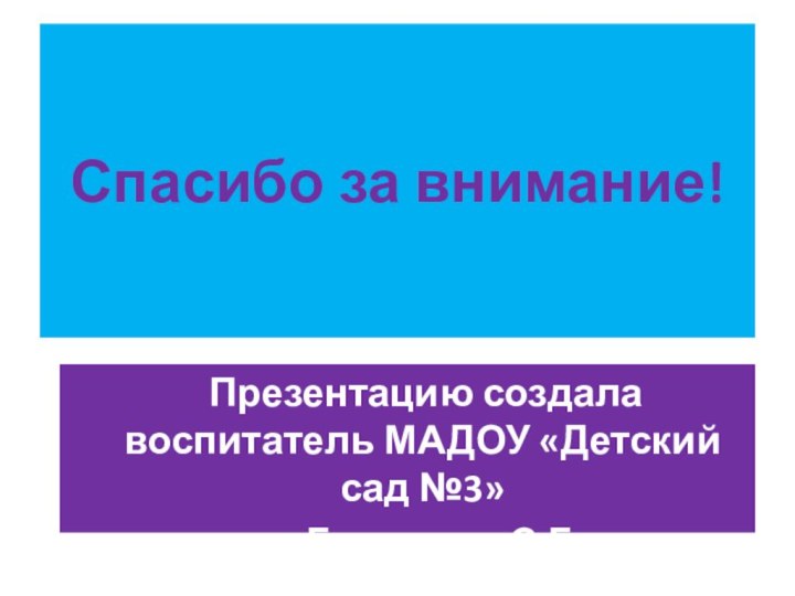 Спасибо за внимание!  Презентацию создала воспитатель МАДОУ «Детский сад №3»    Грыленко С.Г.