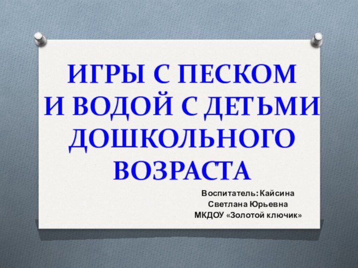 ИГРЫ С ПЕСКОМ  И ВОДОЙ С ДЕТЬМИ ДОШКОЛЬНОГО ВОЗРАСТАВоспитатель: Кайсина Светлана ЮрьевнаМКДОУ «Золотой ключик»