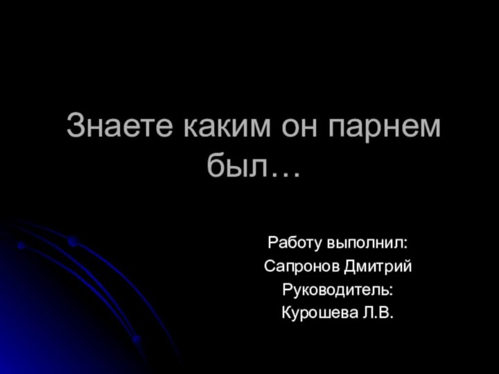 Знаете каким он парнем был…Работу выполнил:Сапронов ДмитрийРуководитель:Курошева Л.В.