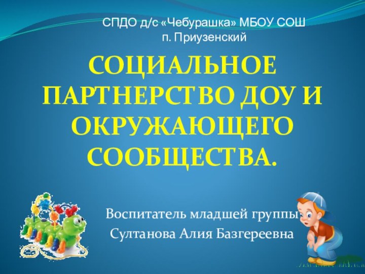 СОЦИАЛЬНОЕ ПАРТНЕРСТВО ДОУ И ОКРУЖАЮЩЕГО СООБЩЕСТВА. Воспитатель младшей группы Султанова Алия БазгереевнаСПДО