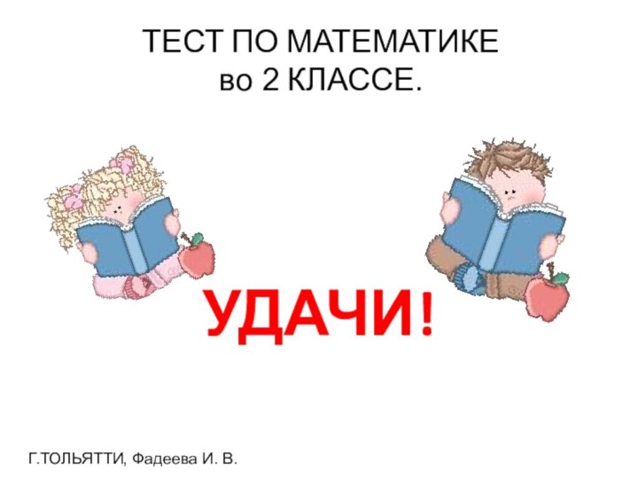 ТЕСТ ПО МАТЕМАТИКЕ  во 2 КЛАССЕ.УДАЧИ!Г.ТОЛЬЯТТИ, Фадеева И. В.