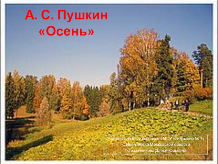 А. С. Пушкин «Осень»Учитель начальных классов МОУ «Гимназия № 3» г. Ивантеевка Московской областиТолоконникова Дарья Юрьевна