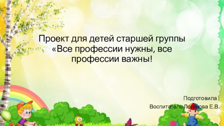 Проект для детей старшей группы «Все профессии нужны, все профессии важны!Подготовила : Воспитатель Логинова Е.В.