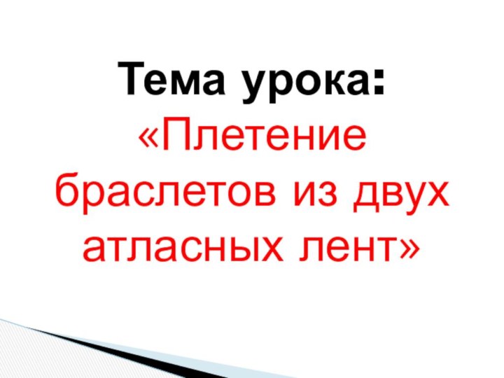 Тема урока: «Плетение браслетов из двух атласных лент»