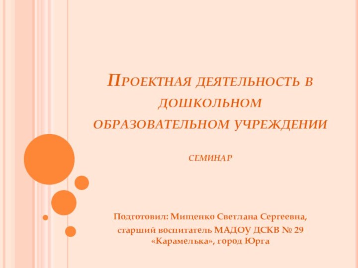 Проектная деятельность в дошкольном образовательном учреждении  семинар Подготовил: Мищенко Светлана Сергеевна,