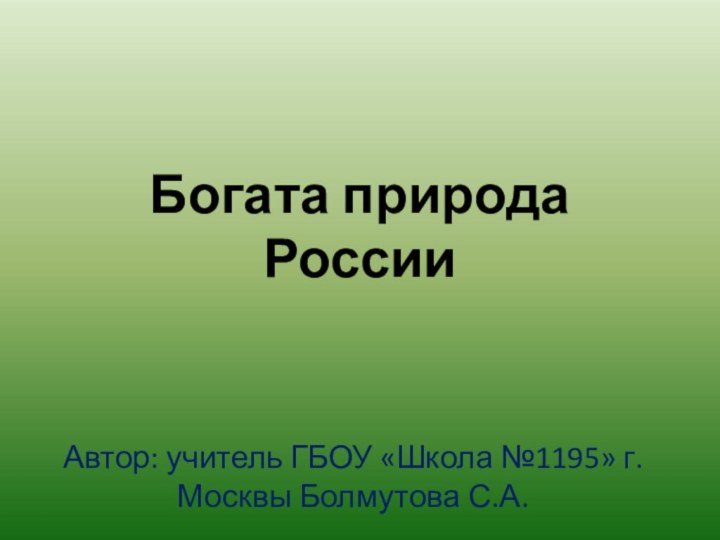 Богата природа РоссииАвтор: учитель ГБОУ «Школа №1195» г.Москвы Болмутова С.А.