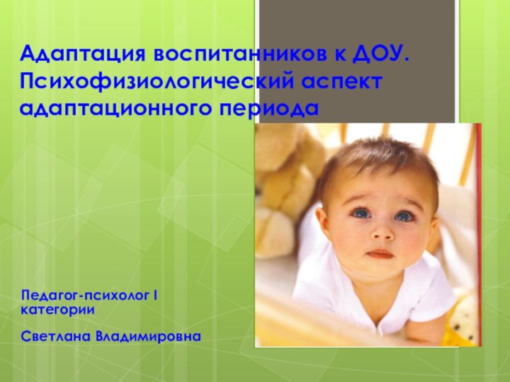 Адаптация воспитанников к ДОУ. Психофизиологический аспект адаптационного периодаПедагог-психолог I категорииСветлана Владимировна