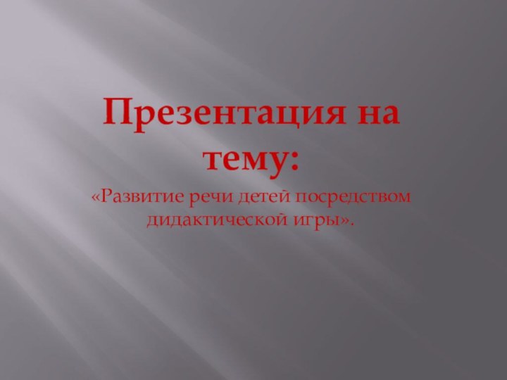 Презентация на тему:«Развитие речи детей посредством дидактической игры».