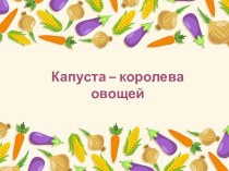 Презентация проекта Капуста - королева овощей! презентация к уроку (старшая группа)