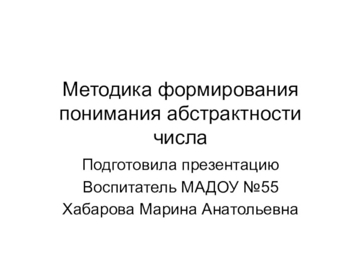 Методика формирования понимания абстрактности числаПодготовила презентациюВоспитатель МАДОУ №55Хабарова Марина Анатольевна