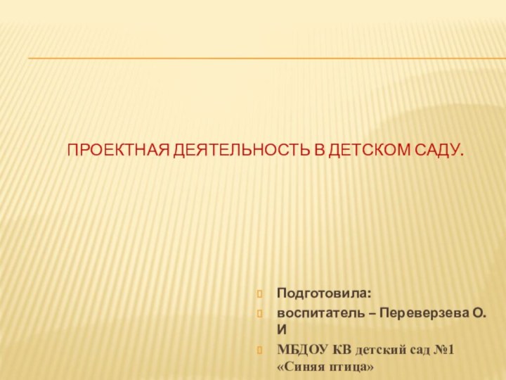 Проектная деятельность в детском саду.Подготовила: воспитатель – Переверзева О.ИМБДОУ КВ детский сад №1 «Синяя птица»