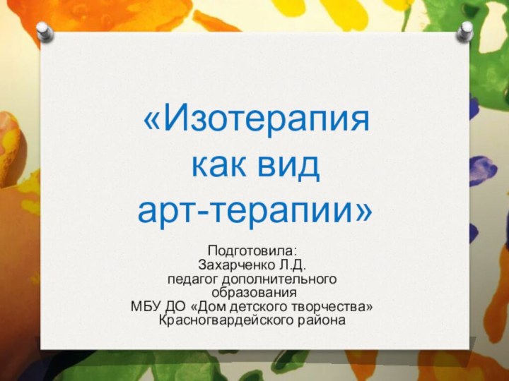 «Изотерапия  как вид  арт-терапии»Подготовила:Захарченко Л.Д.педагог дополнительного образованияМБУ ДО «Дом детского творчества»Красногвардейского района