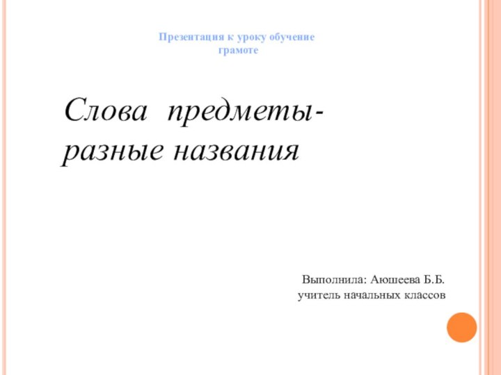 Презентация к уроку обучение грамотеСлова предметы- разные названияВыполнила: Аюшеева Б.Б. учитель начальных классов