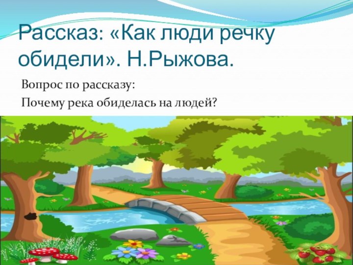 Рассказ: «Как люди речку обидели». Н.Рыжова.Вопрос по рассказу:Почему река обиделась на людей?