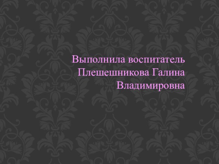 Выполнила воспитатель Плешешникова Галина Владимировна