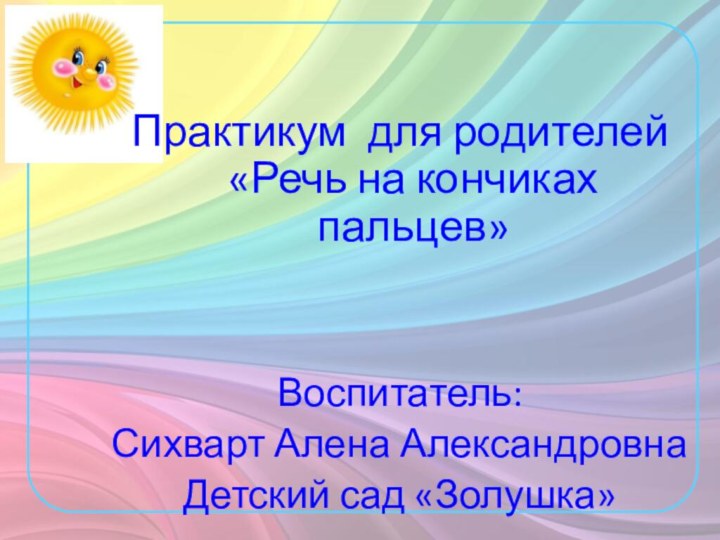 Практикум для родителей «Речь на кончиках пальцев»Воспитатель:Сихварт Алена АлександровнаДетский сад «Золушка»