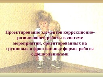 Презентация педагога-психолога ДОУ Проектирование элементов коррекционно-развивающей работы в системе мероприятий, ориентированных на групповые и фронтальные формы работы с дошкольниками презентация урока для интерактивной доски по теме