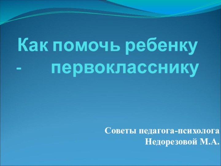 Как помочь ребенку -    первоклассникуСоветы педагога-психолога      Недорезовой М.А.