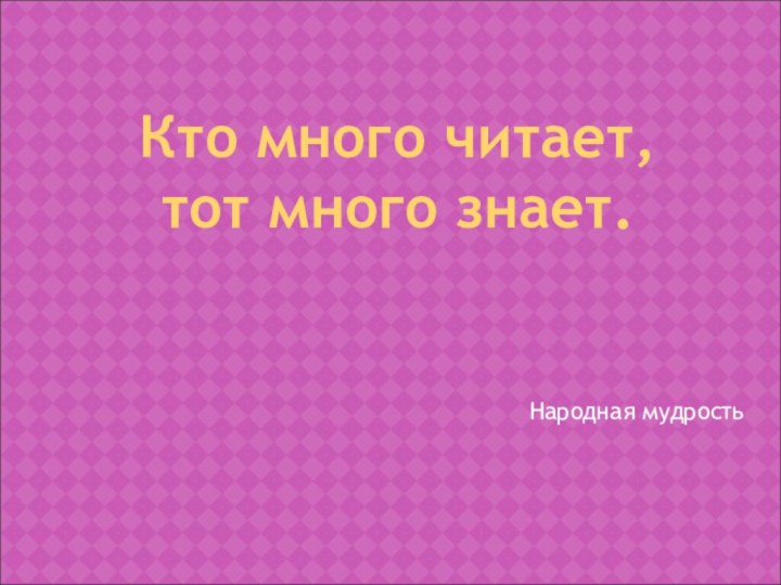 Народная мудростьКто много читает,тот много знает.