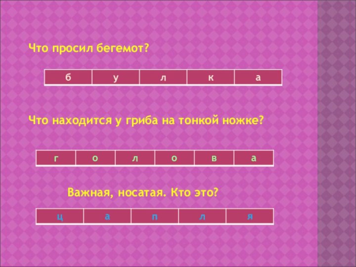 Что просил бегемот?Что находится у гриба на тонкой ножке?Важная, носатая. Кто это?