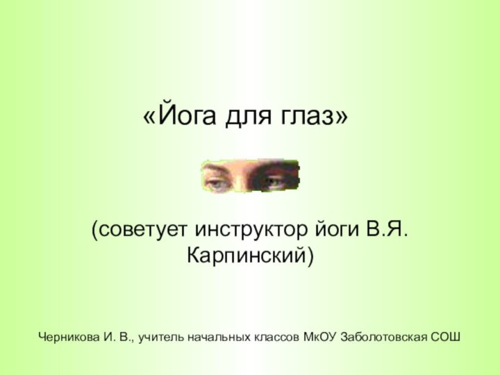 «Йога для глаз»(советует инструктор йоги В.Я.Карпинский) Черникова И. В., учитель начальных классов МкОУ Заболотовская СОШ